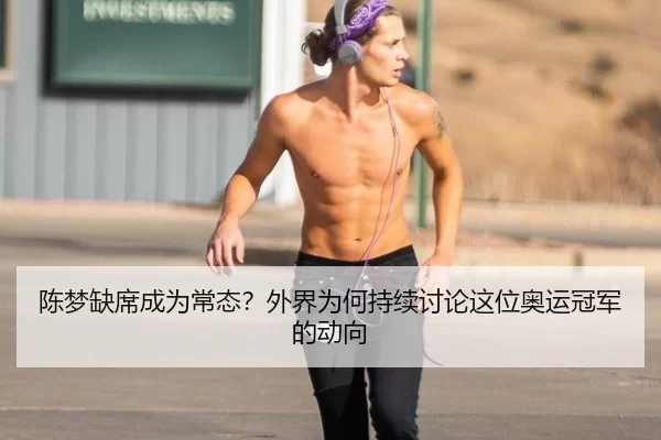 陈梦缺席成为常态？外界为何持续讨论这位奥运冠军的动向