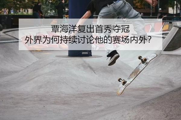 覃海洋复出首秀夺冠 外界为何持续讨论他的赛场内外？